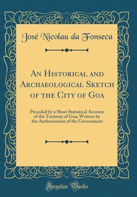 [6d10f] @Download@ An Historical and Archaeological Sketch of the City of Goa: Preceded by a Short Statistical Account of the Territory of Goa; Written by the Authorization of the Government (Classic Reprint) - Jose Nicolau Da Fonseca *e.P.u.b#