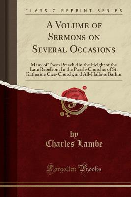 [5bc4d] *Full~ @Download@ A Volume of Sermons on Several Occasions: Many of Them Preach'd in the Height of the Late Rebellion; In the Parish-Churches of St. Katherine Cree-Church, and All-Hallows Barkin (Classic Reprint) - Charles Lambe %e.P.u.b~